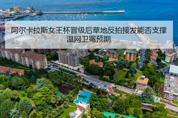 阿尔卡拉斯女王杯晋级后草地反拍接发能否支撑温网卫冕预期