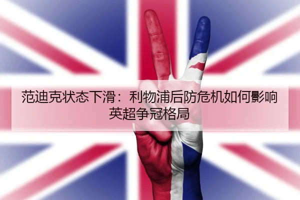 范迪克状态下滑：利物浦后防危机如何影响英超争冠格局