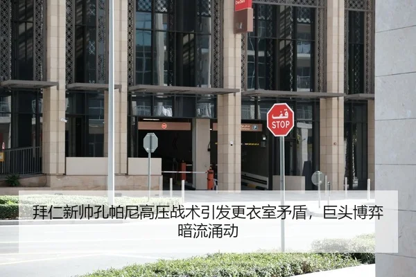 拜仁新帅孔帕尼高压战术引发更衣室矛盾，巨头博弈暗流涌动