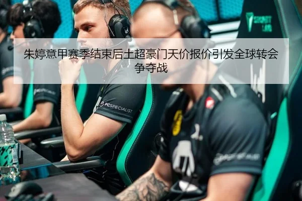 朱婷意甲赛季结束后土超豪门天价报价引发全球转会争夺战