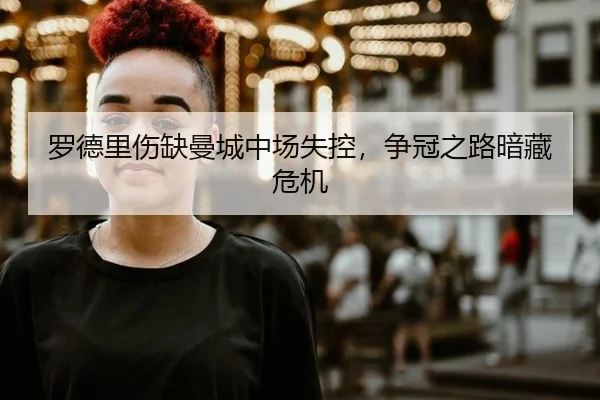 罗德里伤缺曼城中场失控，争冠之路暗藏危机